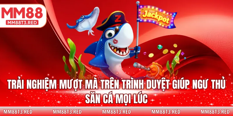 Trải nghiệm mượt mà trên trình duyệt giúp ngư thủ săn cá mọi lúc